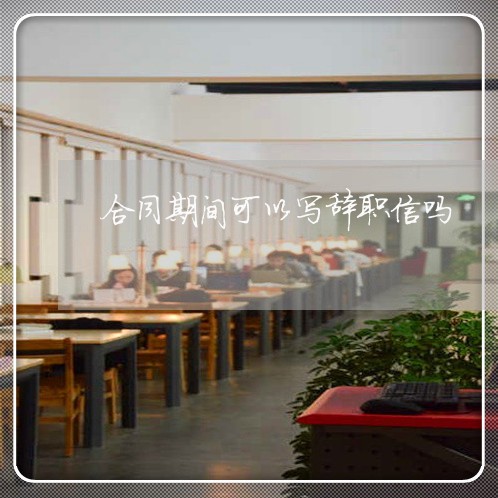 合同期间可以写辞职信吗/2023060628378 合同期间可以写辞职信吗/2023060628378