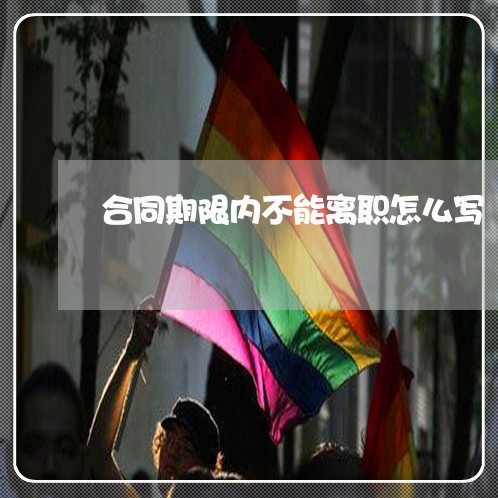 合同期限内不能离职怎么写/2023061648495 合同期限内不能离职怎么写/2023061648495