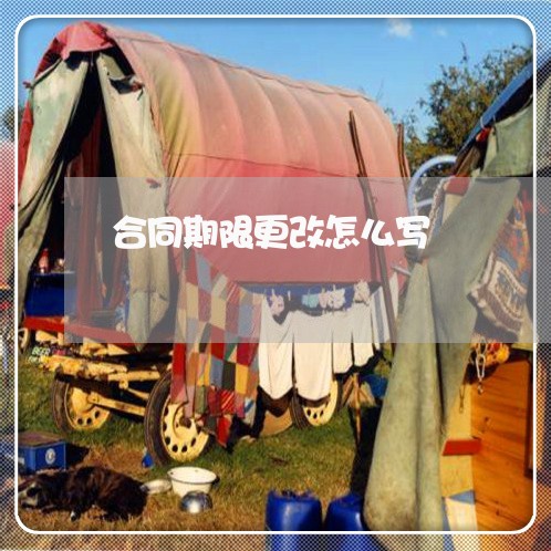 合同期限更改怎么写/2023011694759 合同期限更改怎么写/2023011694759