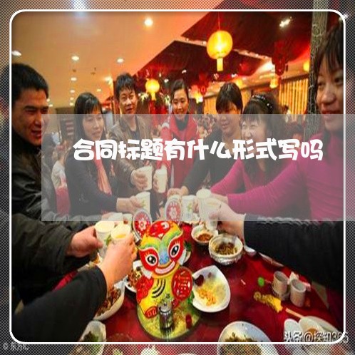 合同标题有什么形式写吗/2023040339260 合同标题有什么形式写吗/2023040339260