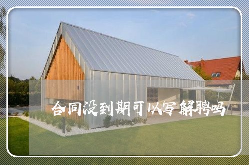 合同没到期可以写解聘吗/2023041127149 合同没到期可以写解聘吗/2023041127149