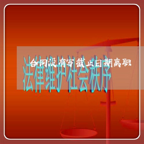 合同没有写截止日期离职/2023040474925 合同没有写截止日期离职/2023040474925