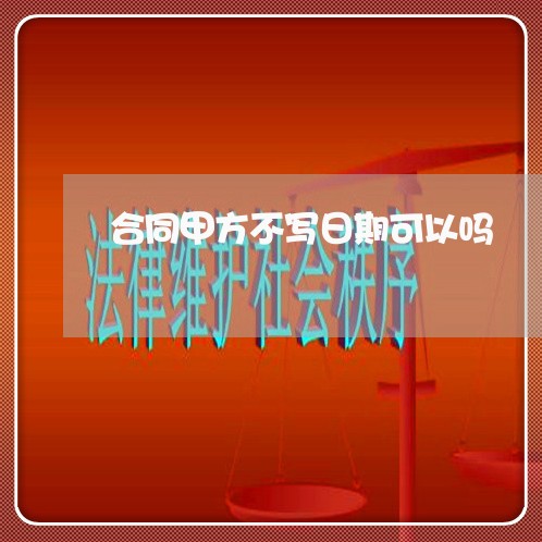 合同甲方不写日期可以吗/2023041626158 合同甲方不写日期可以吗/2023041626158