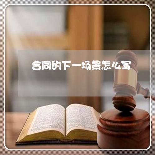合同的下一场景怎么写/2023061529273 合同的下一场景怎么写/2023061529273