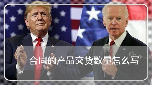 合同的产品交货数量怎么写/2023022625147 合同的产品交货数量怎么写/2023022625147