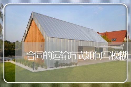合同的运输方式如何写模糊/2023041638350