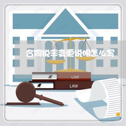 合同税率变更说明怎么写/2023011682693 合同税率变更说明怎么写/2023011682693