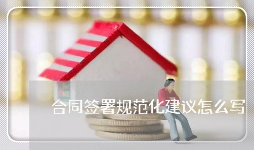 合同签署规范化建议怎么写/2023042352724 合同签署规范化建议怎么写/2023042352724