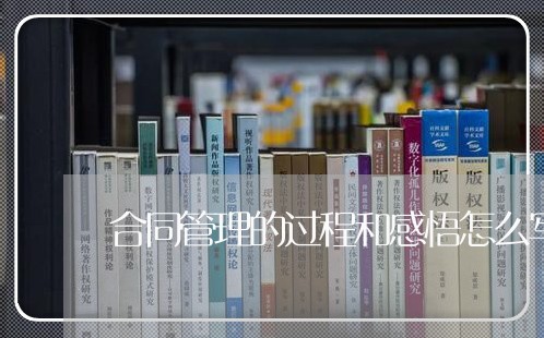 合同管理的过程和感悟怎么写/2023041449393