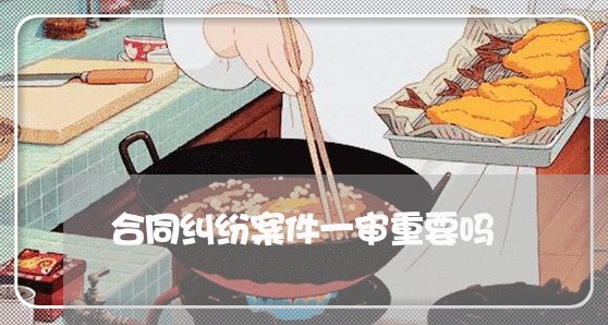 合同纠纷案件一审重要吗/2023040161681