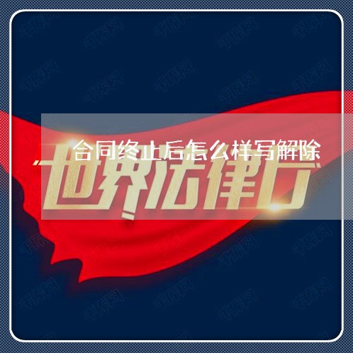 合同终止后怎么样写解除/2023041582907 合同终止后怎么样写解除/2023041582907