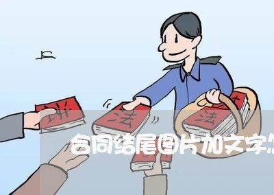 合同结尾图片加文字怎么写/2023022613037