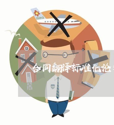 合同翻译标准化论文怎么写/2023042128471 合同翻译标准化论文怎么写/2023042128471