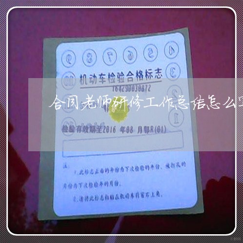 合同老师研修工作总结怎么写/2023041337482 合同老师研修工作总结怎么写/2023041337482
