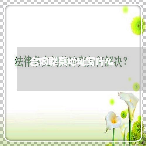 合同联系地址写什么 合同联系地址写什么