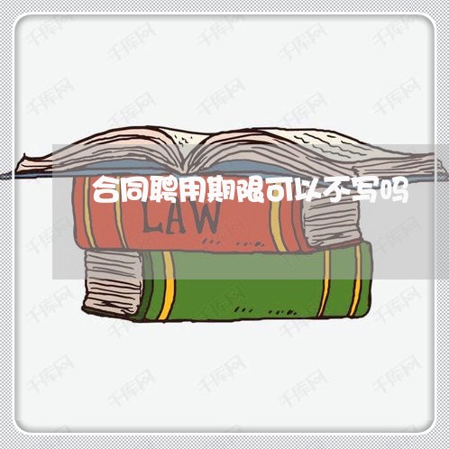 合同聘用期限可以不写吗 合同聘用期限可以不写吗
