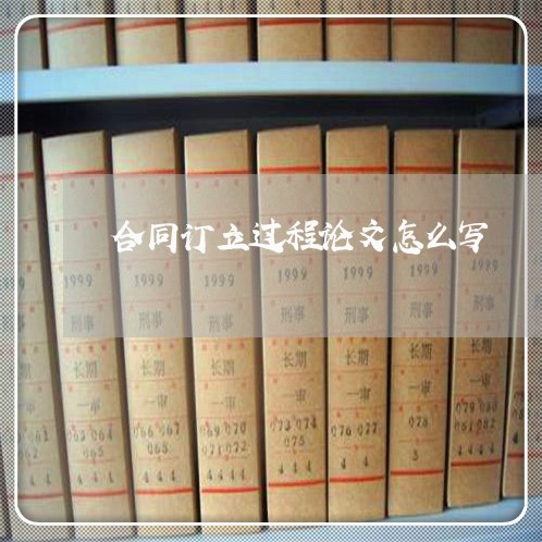 合同订立过程论文怎么写/2023040929382 合同订立过程论文怎么写/2023040929382