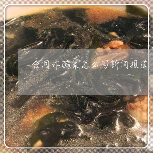 合同诈骗案怎么写新闻报道/2023061603726 合同诈骗案怎么写新闻报道/2023061603726