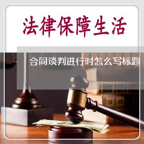合同谈判进行时怎么写标题/2023022757593