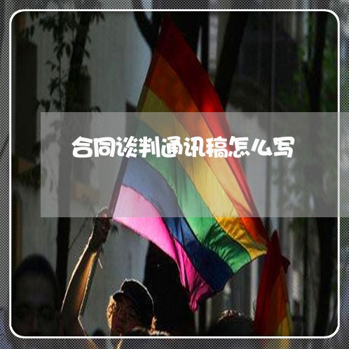 合同谈判通讯稿怎么写/2023022552794 合同谈判通讯稿怎么写/2023022552794
