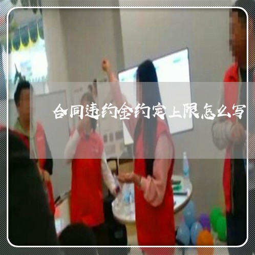 合同违约金约定上限怎么写/2023042381715 合同违约金约定上限怎么写/2023042381715