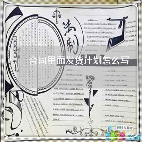 合同里面发货计划怎么写 合同里面发货计划怎么写
