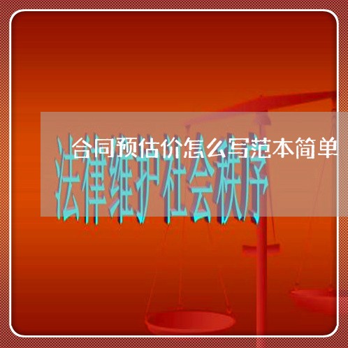 合同预估价怎么写范本简单/2023041157481 合同预估价怎么写范本简单/2023041157481