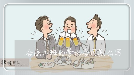 合法加班的劳动合同怎么写/2023042220170 合法加班的劳动合同怎么写/2023042220170