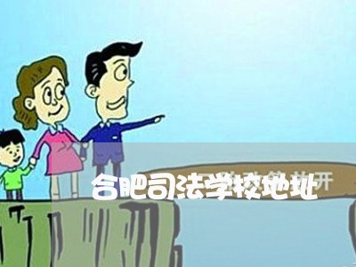 合肥司法学校地址 合肥司法学校地址