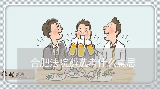 合肥法院遴选考什么意思 合肥法院遴选考什么意思