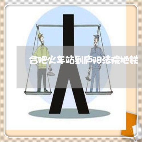 合肥火车站到庐阳法院地铁 合肥火车站到庐阳法院地铁