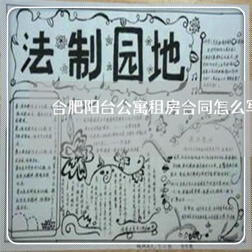 合肥阳台公寓租房合同怎么写/2023040231494 合肥阳台公寓租房合同怎么写/2023040231494