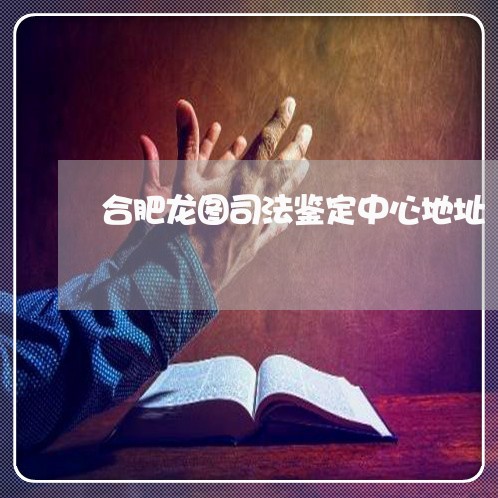 合肥龙图司法鉴定中心地址 合肥龙图司法鉴定中心地址