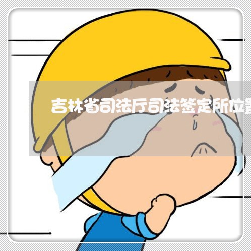 吉林省司法厅司法签定所位置 吉林省司法厅司法签定所位置