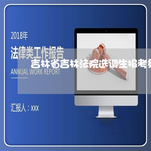 吉林省吉林法院选调生报考条件 吉林省吉林法院选调生报考条件