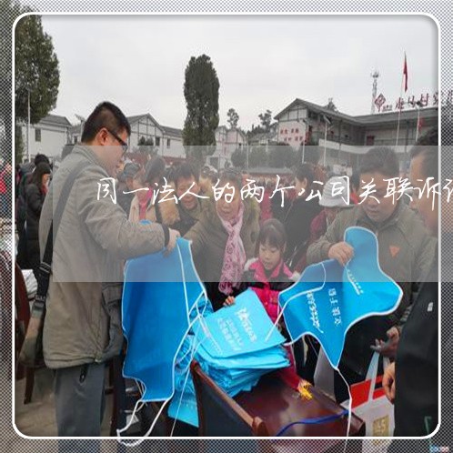 同一法人的两个公司关联诉讼 同一法人的两个公司关联诉讼