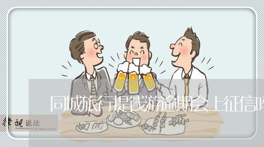 同城旅行提钱游逾期会上征信吗
