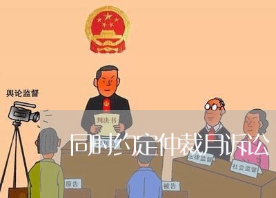 同时约定仲裁月诉讼 同时约定仲裁月诉讼