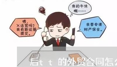 后tt的外贸合同怎么写/2023011697937 后tt的外贸合同怎么写/2023011697937