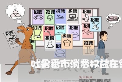 吐鲁番市消费权益在线律师 吐鲁番市消费权益在线律师