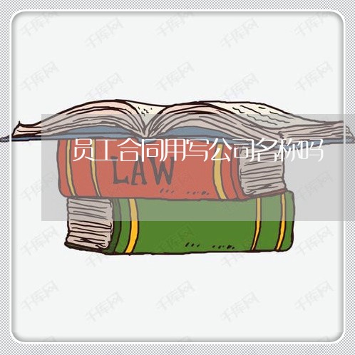员工合同用写公司名称吗/2023060287260 员工合同用写公司名称吗/2023060287260