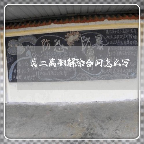 员工离职解除合同怎么写/2023041236170 员工离职解除合同怎么写/2023041236170