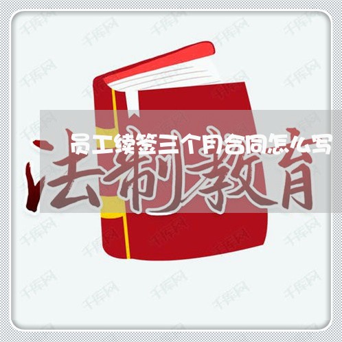 员工续签三个月合同怎么写/2023061629382 员工续签三个月合同怎么写/2023061629382