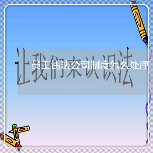 员工违法公司制度怎么处理 员工违法公司制度怎么处理