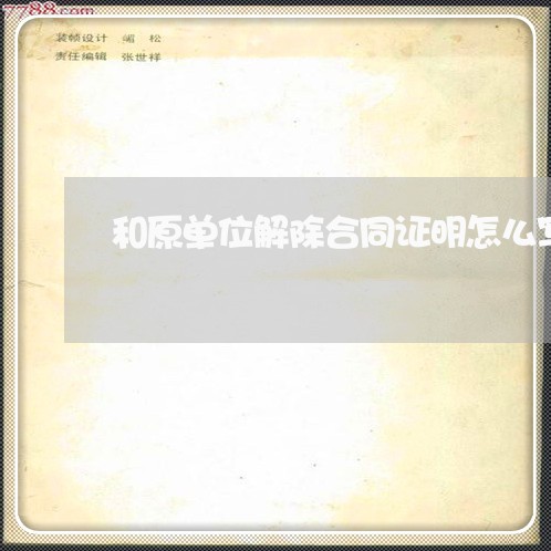 和原单位解除合同证明怎么写/2023060569404