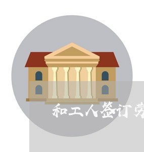 和工人签订劳务合同怎么写/2023040464804 和工人签订劳务合同怎么写/2023040464804