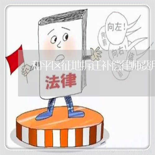 和平区征地拆迁补偿律师费用
