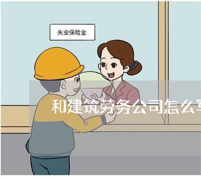 和建筑劳务公司怎么写合同/2023022736584 和建筑劳务公司怎么写合同/2023022736584