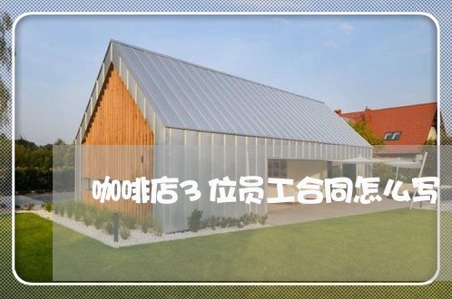 咖啡店3位员工合同怎么写/2023061562683