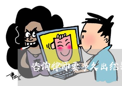 咨询律师要多久出结果呀/2023060162817